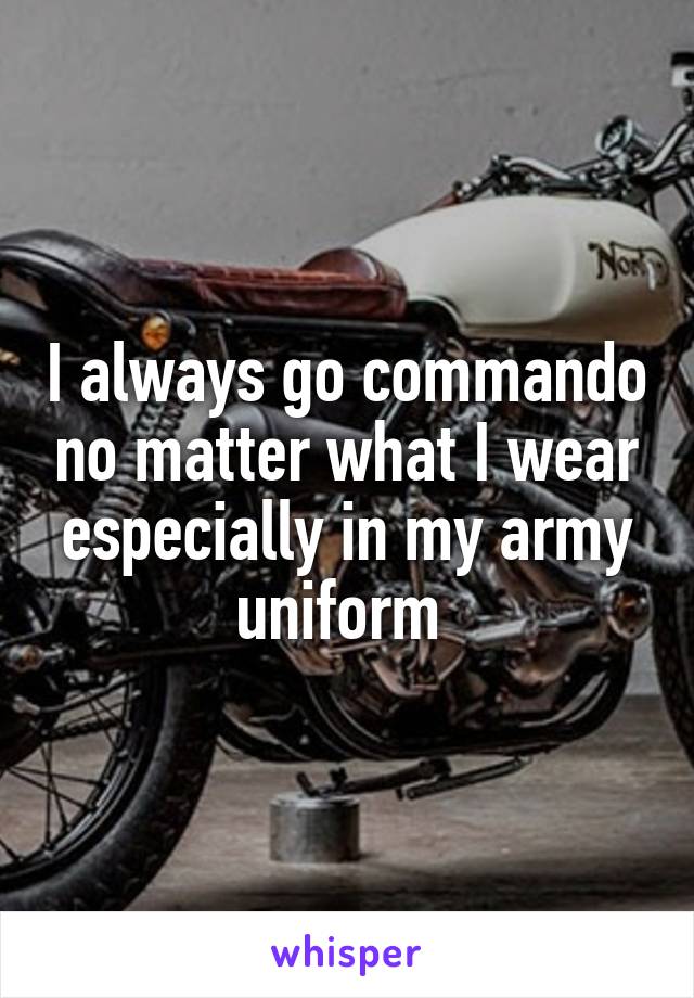 I always go commando no matter what I wear especially in my army uniform 