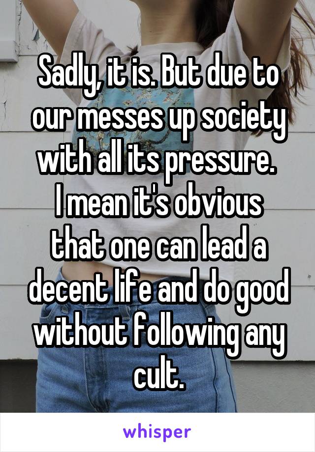 Sadly, it is. But due to our messes up society with all its pressure. 
I mean it's obvious that one can lead a decent life and do good without following any cult.