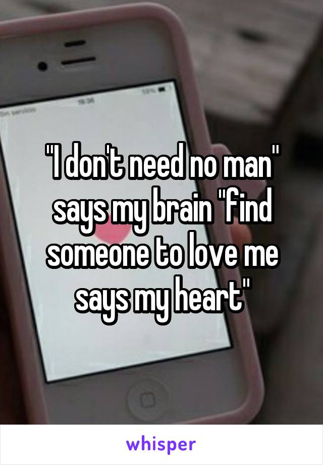 "I don't need no man" says my brain "find someone to love me says my heart"
