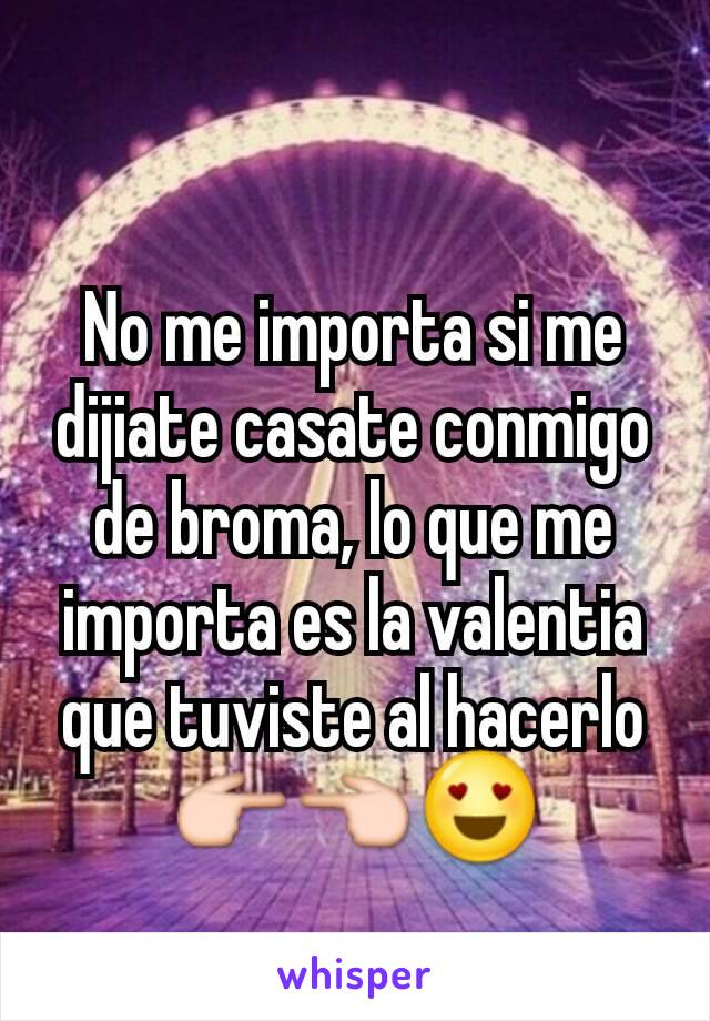 No me importa si me dijiate casate conmigo de broma, lo que me importa es la valentia que tuviste al hacerlo
👉👈😍