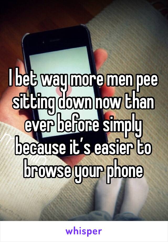 I bet way more men pee sitting down now than ever before simply because it’s easier to browse your phone