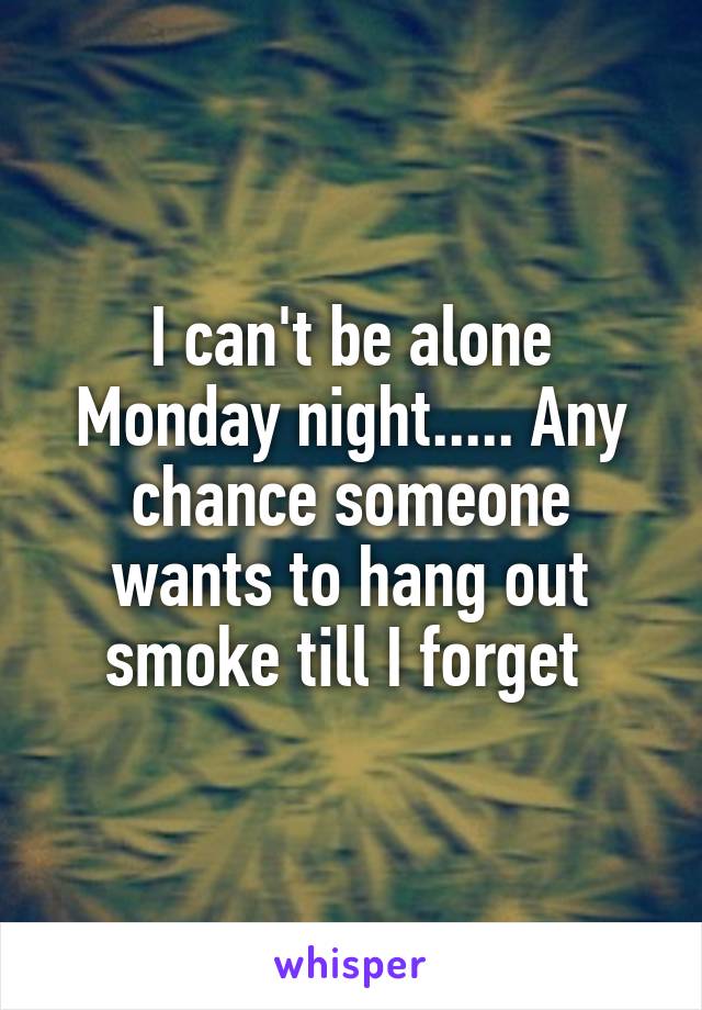 I can't be alone Monday night..... Any chance someone wants to hang out smoke till I forget 