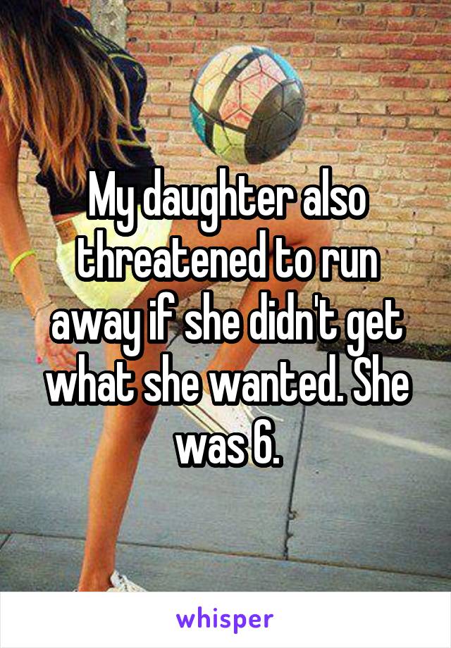 My daughter also threatened to run away if she didn't get what she wanted. She was 6.