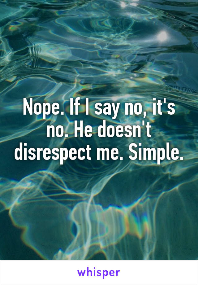 Nope. If I say no, it's no. He doesn't disrespect me. Simple. 