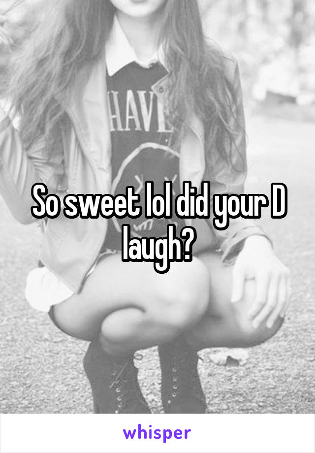 So sweet lol did your D laugh?