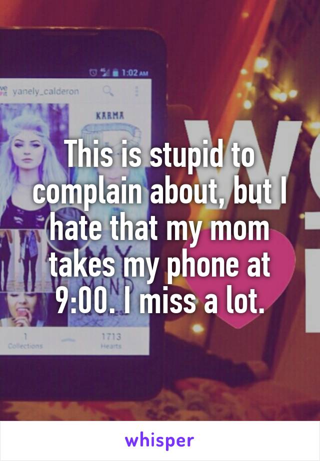 This is stupid to complain about, but I hate that my mom takes my phone at 9:00. I miss a lot.