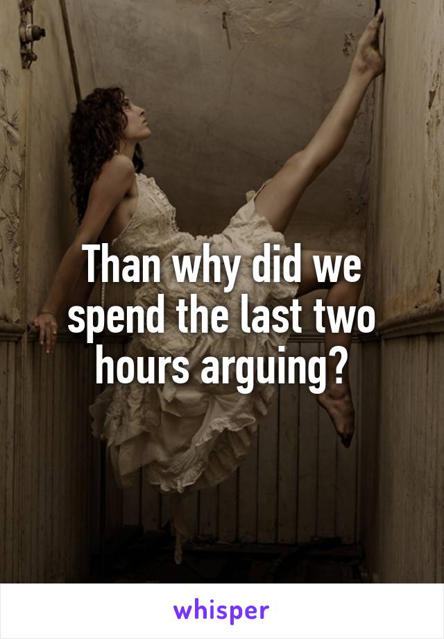 Than why did we spend the last two hours arguing?