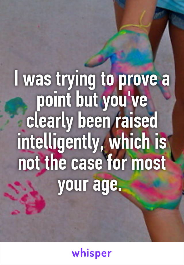 I was trying to prove a point but you've clearly been raised intelligently, which is not the case for most your age. 