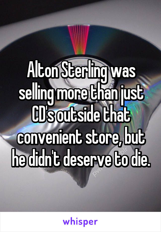 Alton Sterling was selling more than just CD's outside that convenient store, but he didn't deserve to die.