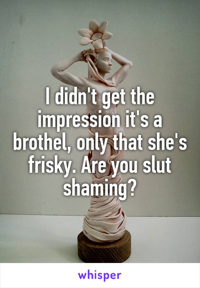 I didn't get the impression it's a brothel, only that she's frisky. Are you slut shaming?