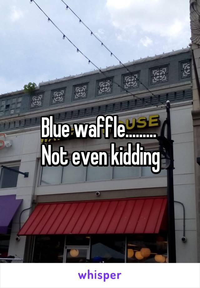 Blue waffle......... 
Not even kidding