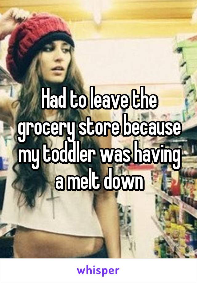 Had to leave the grocery store because my toddler was having a melt down