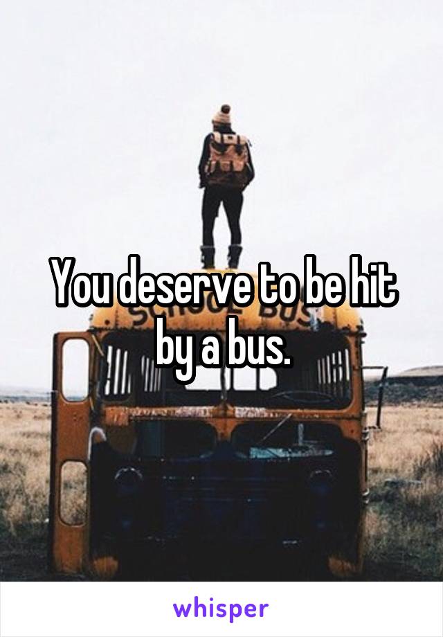 You deserve to be hit by a bus.