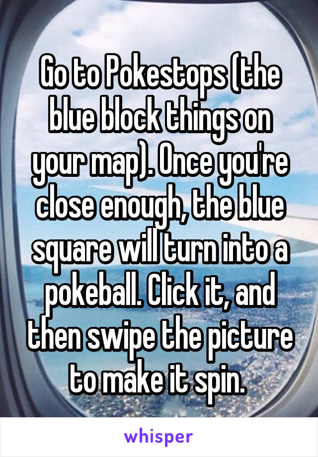 Go to Pokestops (the blue block things on your map). Once you're close enough, the blue square will turn into a pokeball. Click it, and then swipe the picture to make it spin. 