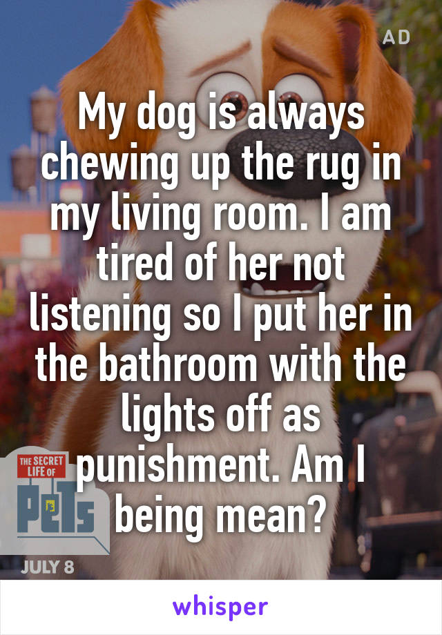 My dog is always chewing up the rug in my living room. I am tired of her not listening so I put her in the bathroom with the lights off as punishment. Am I being mean?