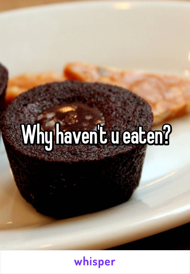 Why haven't u eaten?