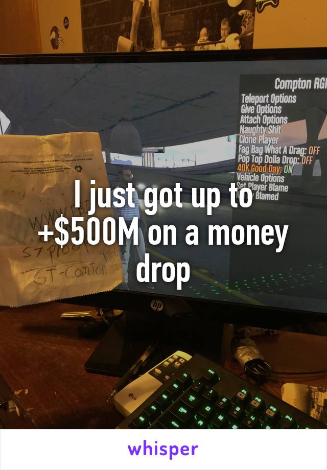 I just got up to +$500M on a money drop