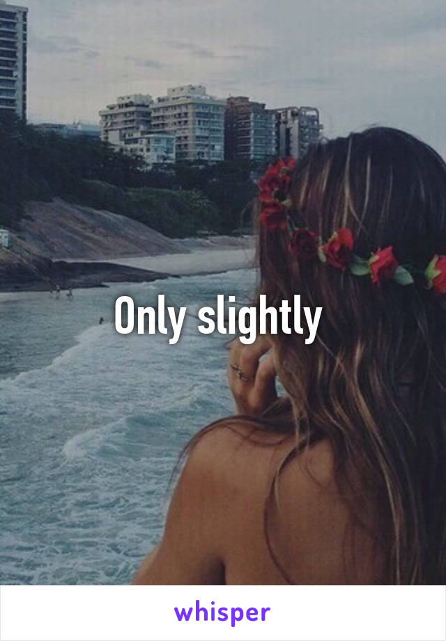 Only slightly 