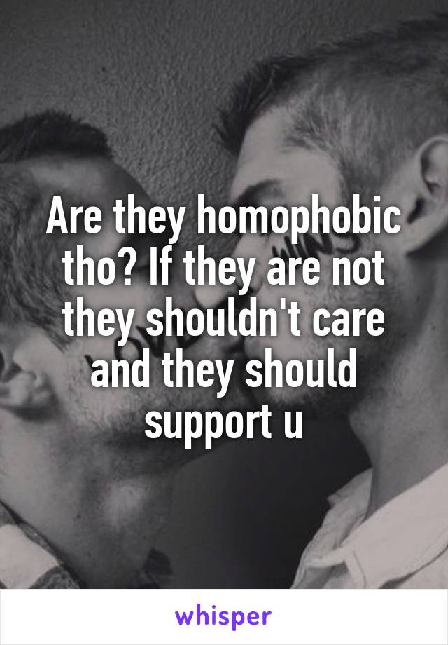 Are they homophobic tho? If they are not they shouldn't care and they should support u