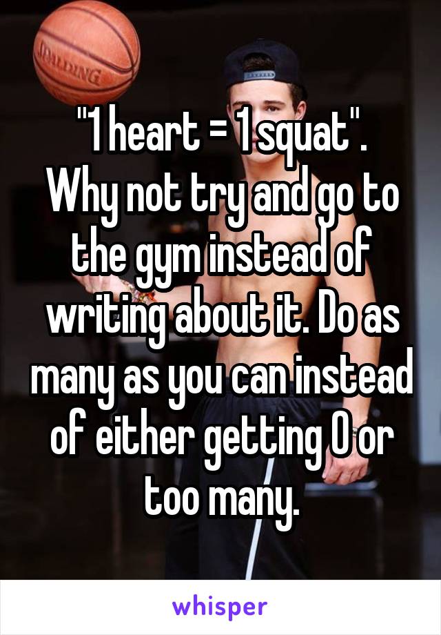 "1 heart = 1 squat".
Why not try and go to the gym instead of writing about it. Do as many as you can instead of either getting 0 or too many.