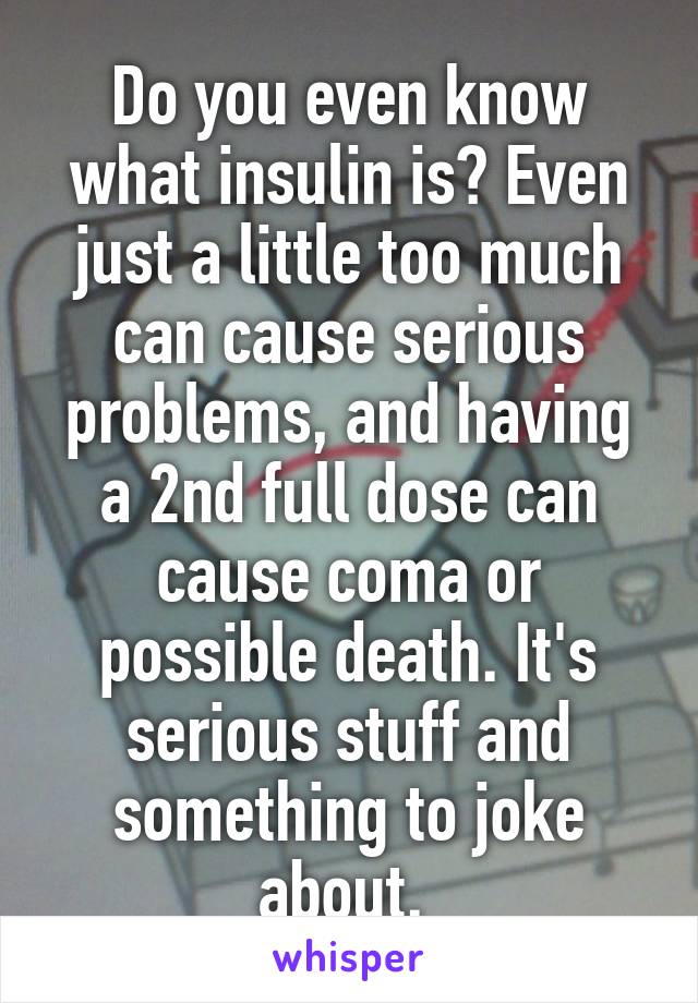 Do you even know what insulin is? Even just a little too much can cause serious problems, and having a 2nd full dose can cause coma or possible death. It's serious stuff and something to joke about. 