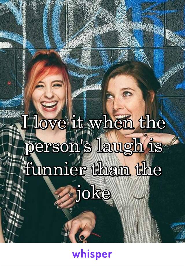 

I love it when the person's laugh is funnier than the joke