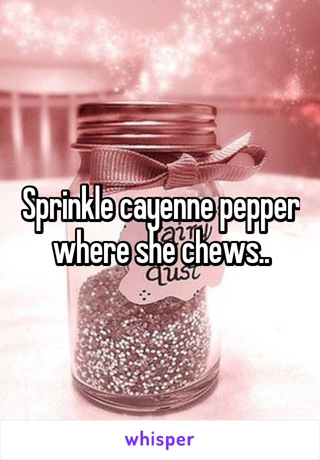 Sprinkle cayenne pepper where she chews..