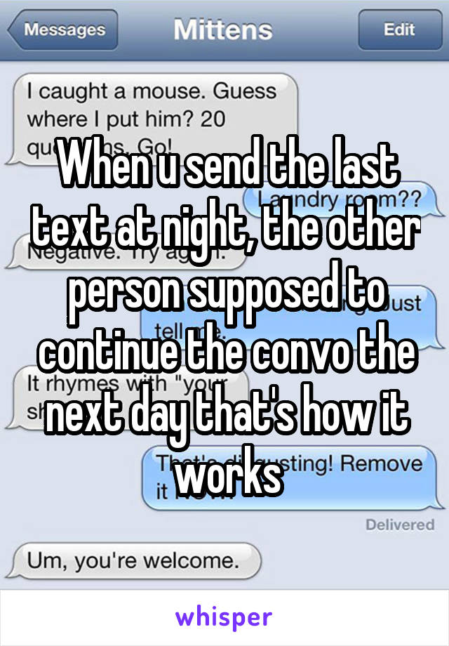 When u send the last text at night, the other person supposed to continue the convo the next day that's how it works