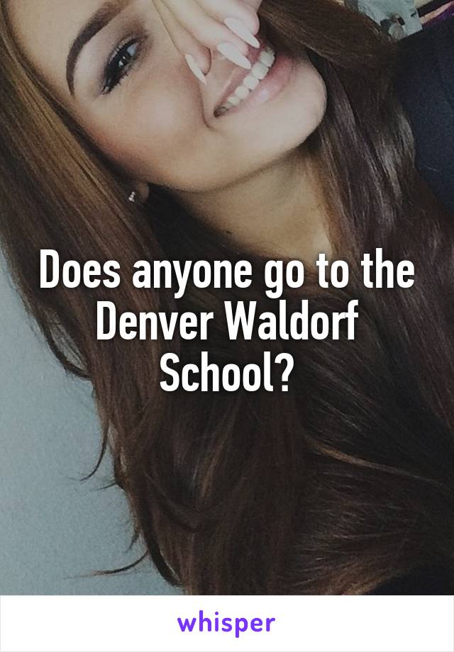 Does anyone go to the Denver Waldorf School?