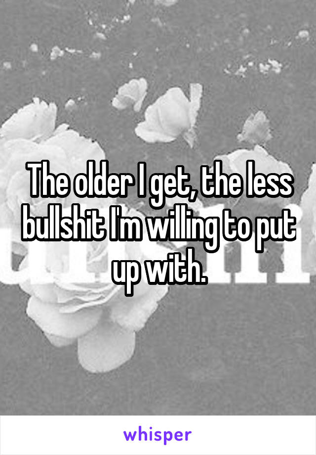 The older I get, the less bullshit I'm willing to put up with.