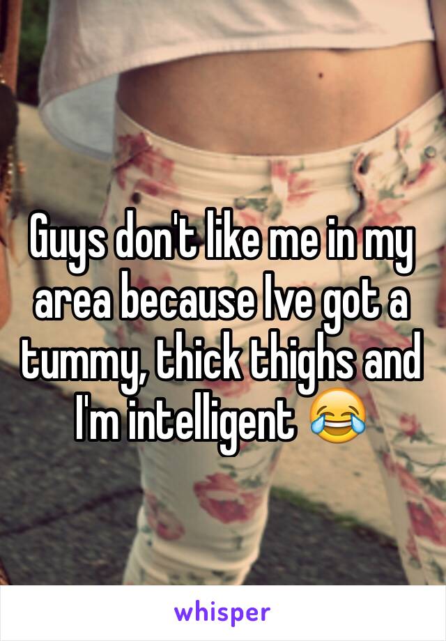 Guys don't like me in my area because Ive got a tummy, thick thighs and I'm intelligent 😂