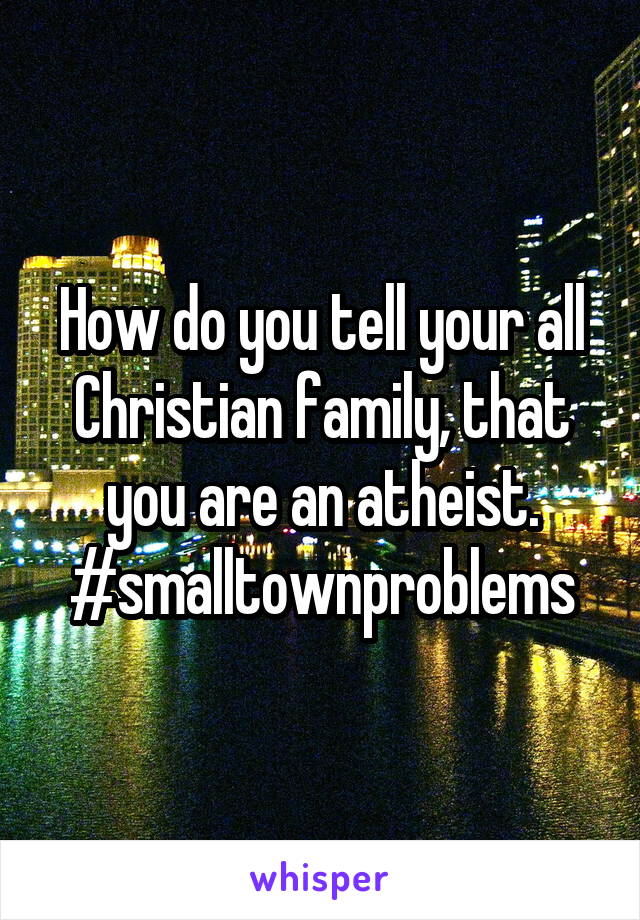 How do you tell your all Christian family, that you are an atheist. #smalltownproblems