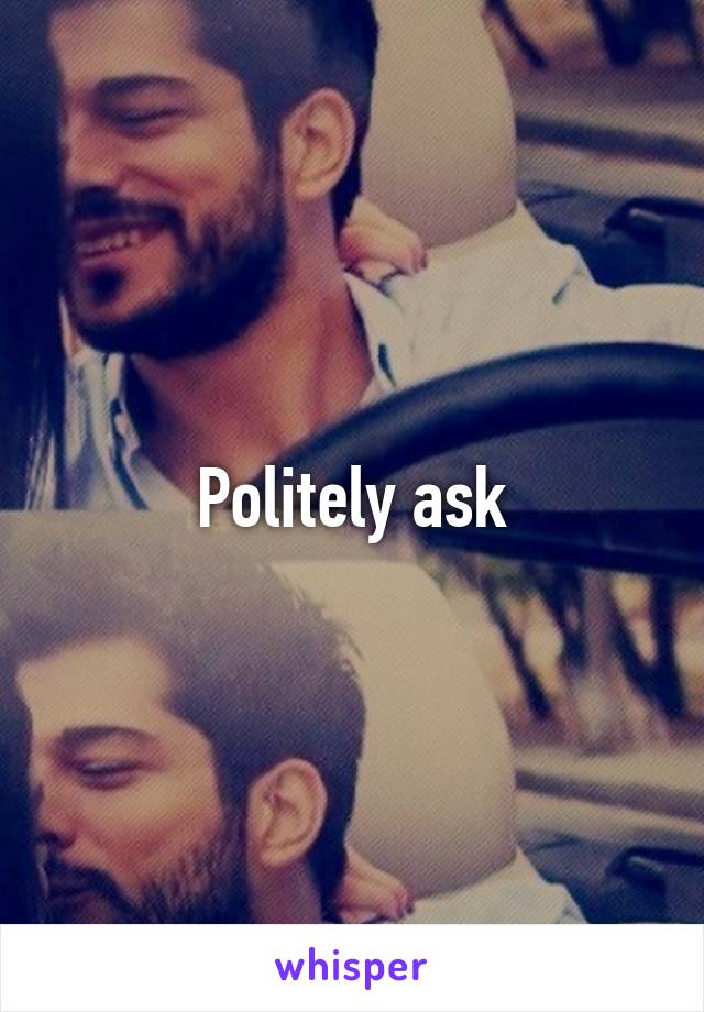 Politely ask