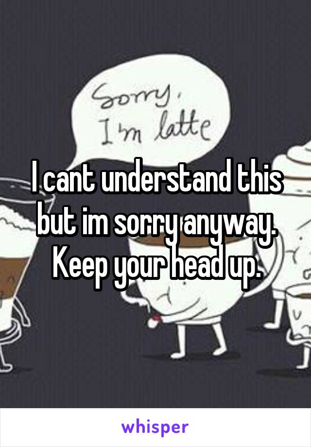 I cant understand this but im sorry anyway. Keep your head up.