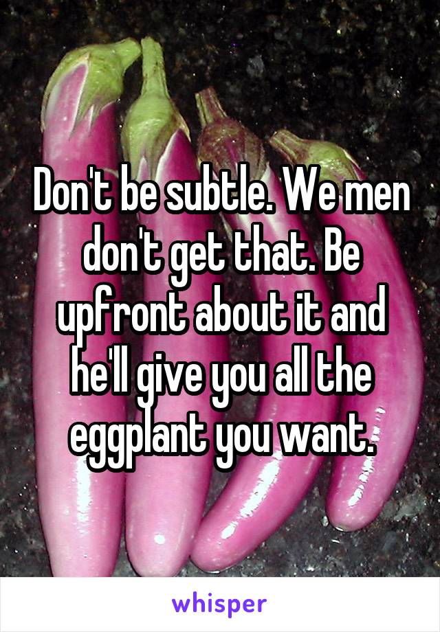 Don't be subtle. We men don't get that. Be upfront about it and he'll give you all the eggplant you want.