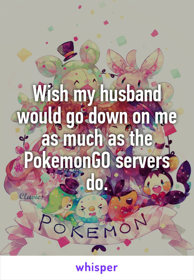 Wish my husband would go down on me as much as the PokemonGO servers do.