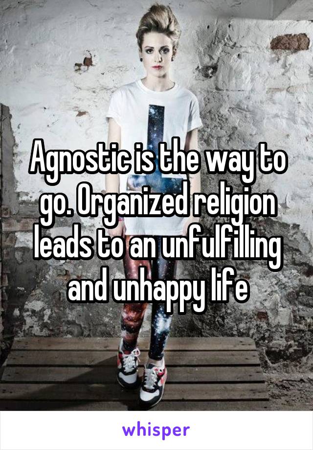 Agnostic is the way to go. Organized religion leads to an unfulfilling and unhappy life