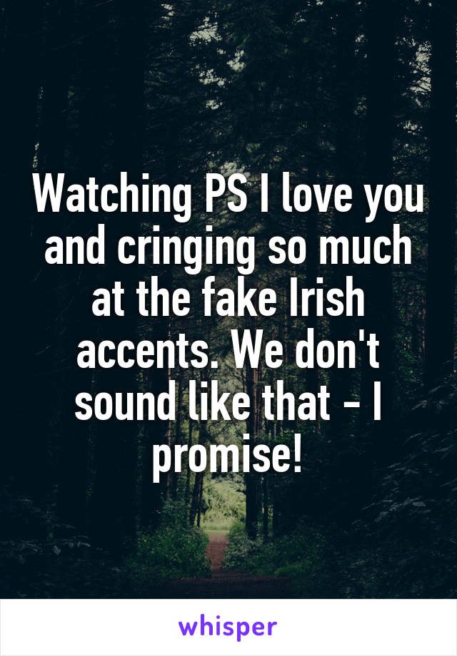 Watching PS I love you and cringing so much at the fake Irish accents. We don't sound like that - I promise!