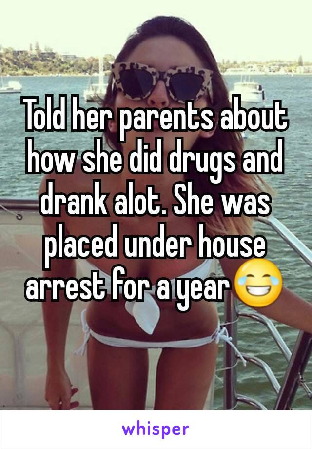 Told her parents about how she did drugs and drank alot. She was placed under house arrest for a year😂
