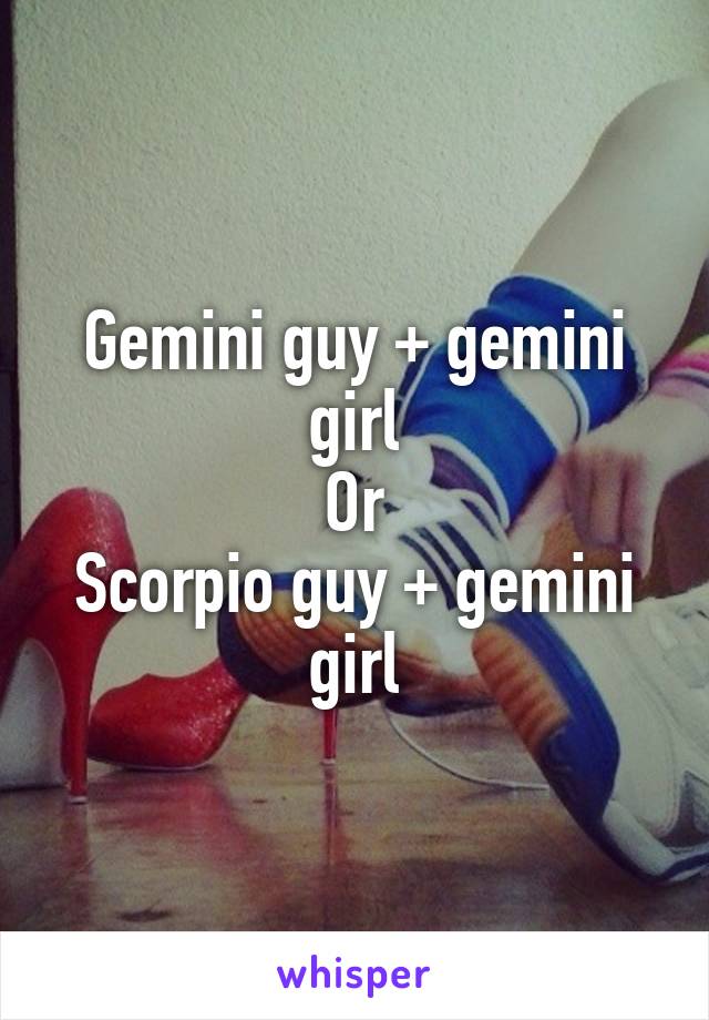 Gemini guy + gemini girl
Or
Scorpio guy + gemini girl