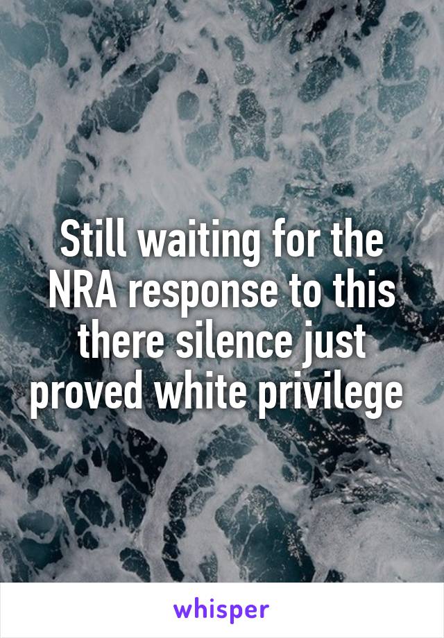 Still waiting for the NRA response to this there silence just proved white privilege 