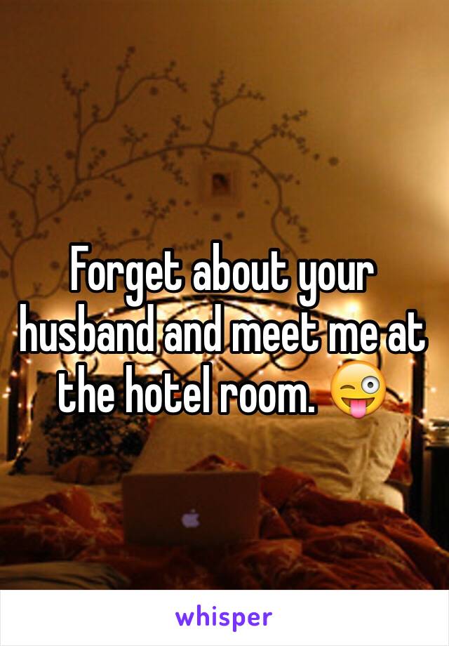 Forget about your husband and meet me at the hotel room. 😜