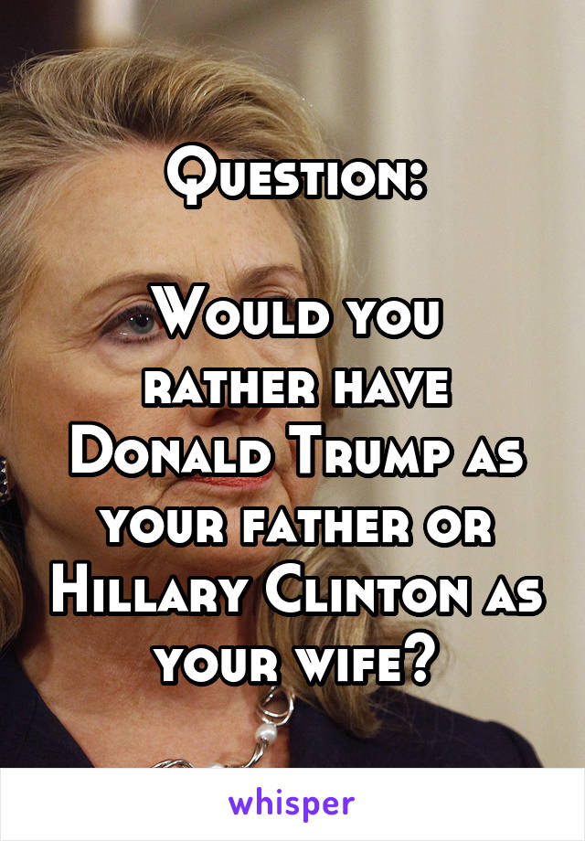 Question:

Would you rather have Donald Trump as your father or Hillary Clinton as your wife?