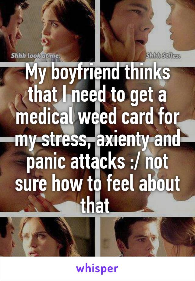 My boyfriend thinks that I need to get a medical weed card for my stress, axienty and panic attacks :/ not sure how to feel about that 