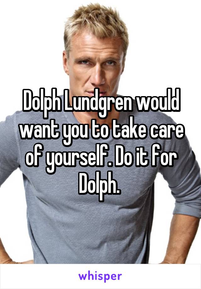 Dolph Lundgren would want you to take care of yourself. Do it for Dolph. 