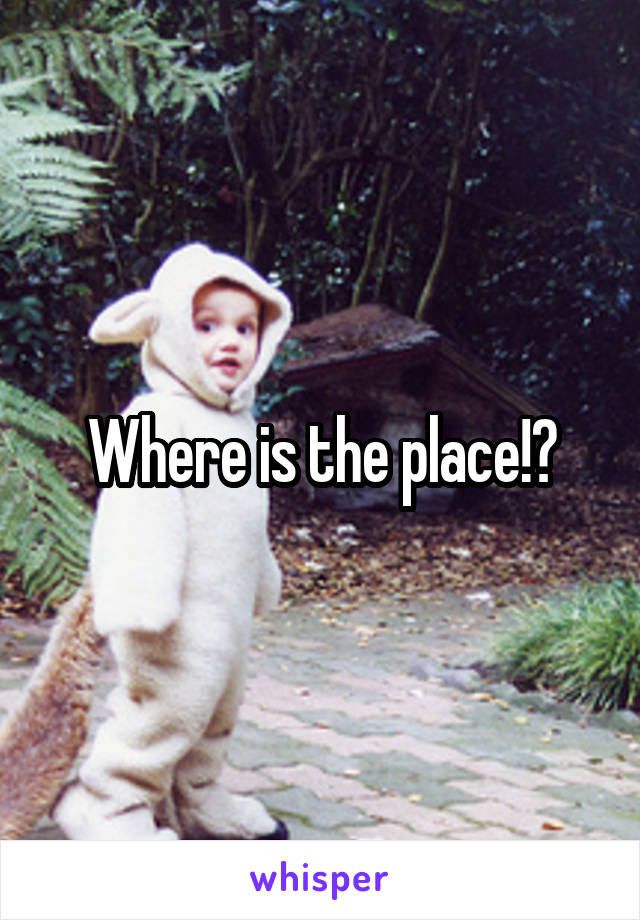 Where is the place!?