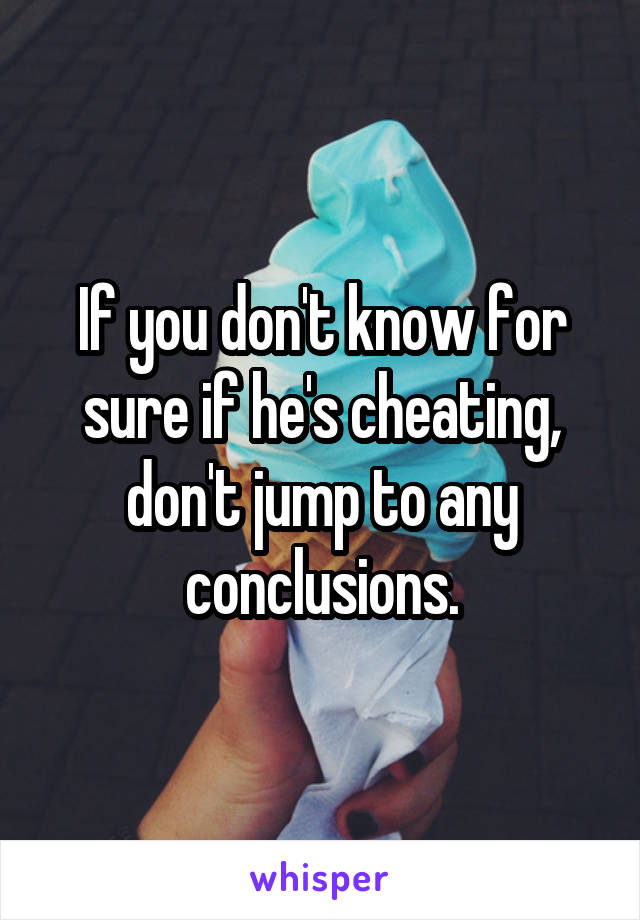 If you don't know for sure if he's cheating, don't jump to any conclusions.
