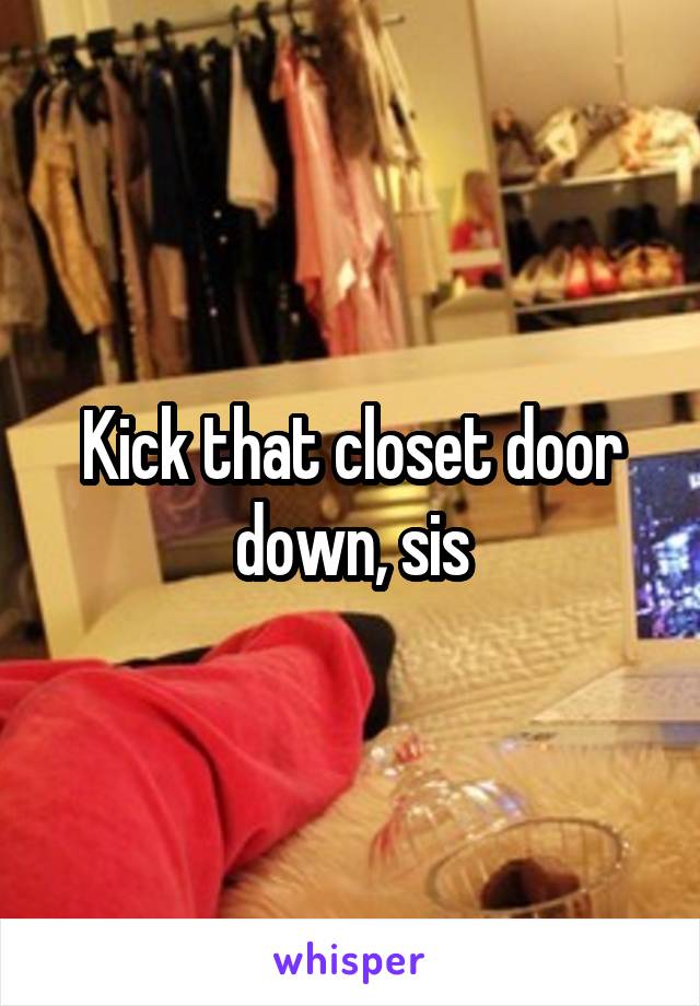 Kick that closet door down, sis