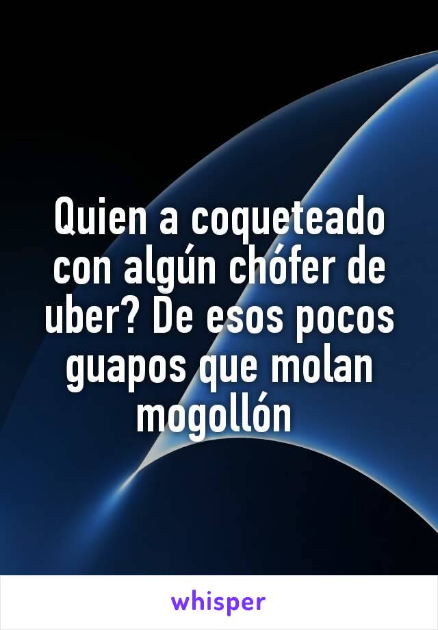 Quien a coqueteado con algún chófer de uber? De esos pocos guapos que molan mogollón 