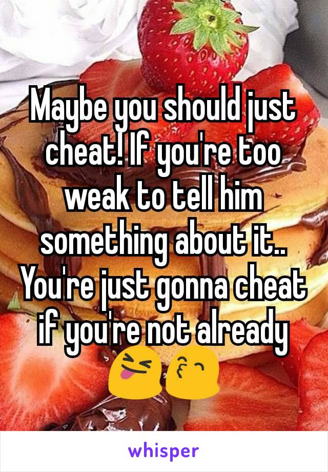 Maybe you should just cheat! If you're too weak to tell him something about it.. You're just gonna cheat if you're not already
😝😙